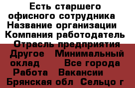 Есть старшего офисного сотрудника › Название организации ­ Компания-работодатель › Отрасль предприятия ­ Другое › Минимальный оклад ­ 1 - Все города Работа » Вакансии   . Брянская обл.,Сельцо г.